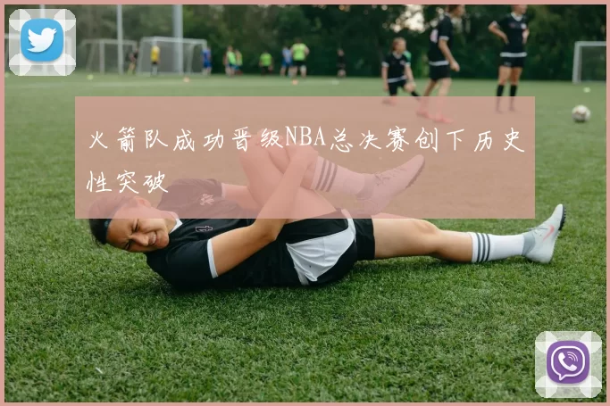 火箭队成功晋级NBA总决赛创下历史性突破