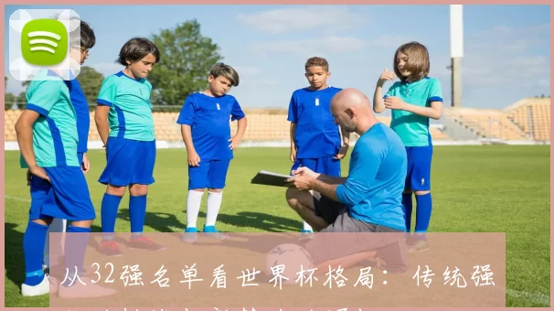 从32强名单看世界杯格局：传统强队的挑战与新势力的崛起