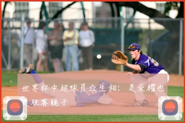 世界杯中超球员众生相：是荣耀也是联赛镜子