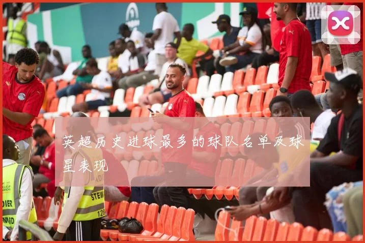 英超历史进球最多的球队名单及球星表现