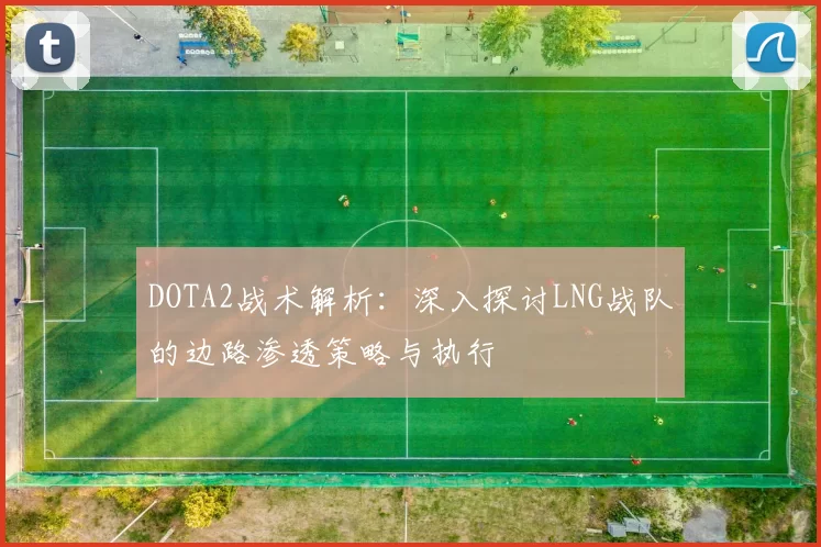 DOTA2战术解析:深入探讨LNG战队的边路渗透策略与执行