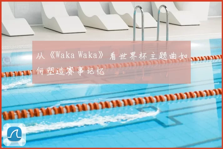 从《Waka Waka》看世界杯主题曲如何塑造赛事记忆