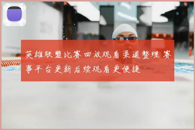 英雄联盟比赛回放观看渠道整理 赛事平台更新后续观看更便捷