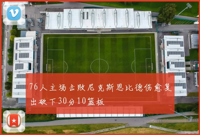 76人主场击败尼克斯恩比德伤愈复出砍下30分10篮板