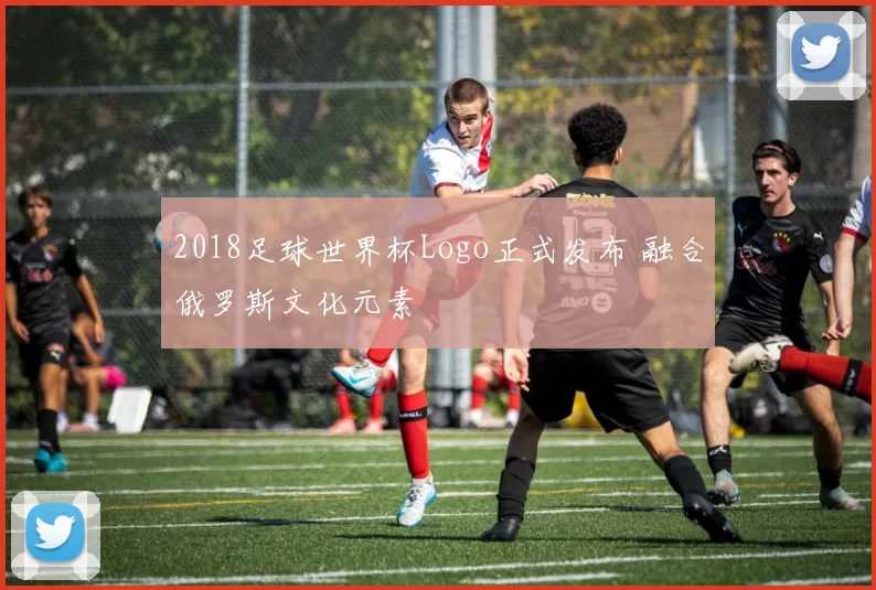 2018足球世界杯Logo正式发布 融合俄罗斯文化元素