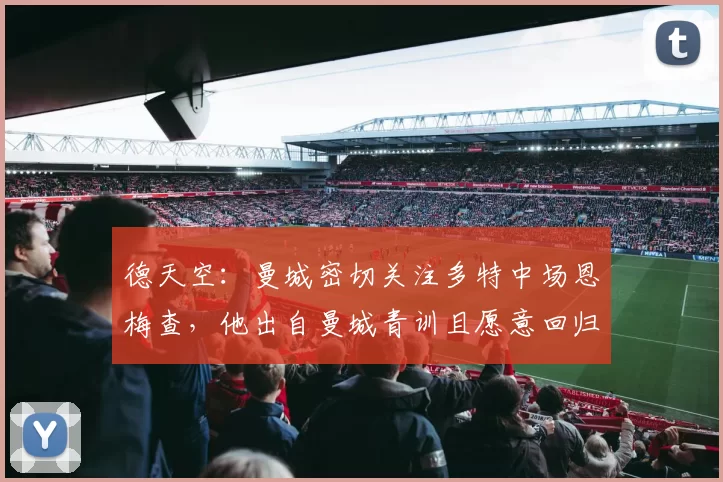 德天空：曼城密切关注多特中场恩梅查，他出自曼城青训且愿意回归