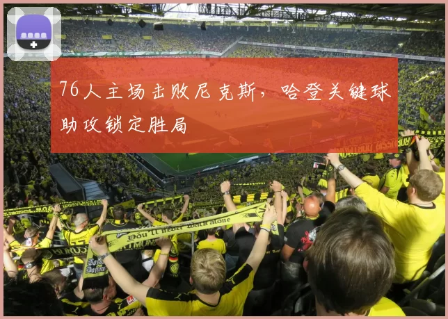 76人主场击败尼克斯，哈登关键球助攻锁定胜局
