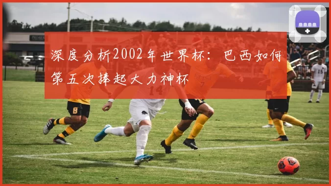 深度分析2002年世界杯：巴西如何第五次捧起大力神杯