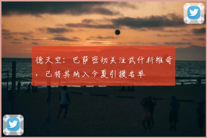 德天空：巴萨密切关注武什科维奇，已将其纳入今夏引援名单