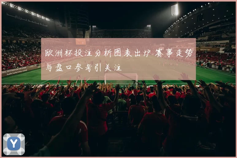 欧洲杯投注分析图表出炉 赛事走势与盘口参考引关注