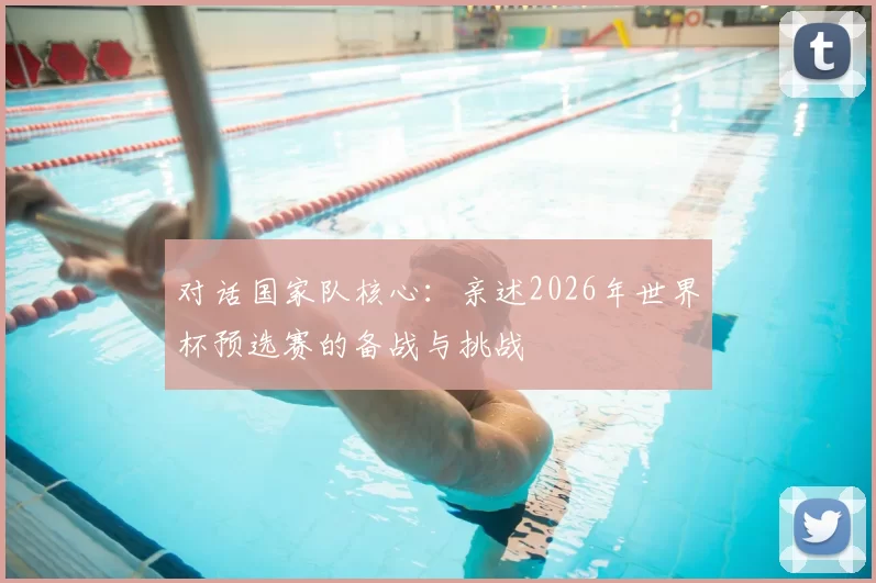 对话国家队核心:亲述2026年世界杯预选赛的备战与挑战