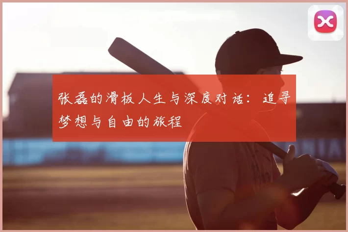 张磊的滑板人生与深度对话:追寻梦想与自由的旅程