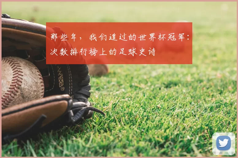 那些年，我们追过的世界杯冠军：次数排行榜上的足球史诗