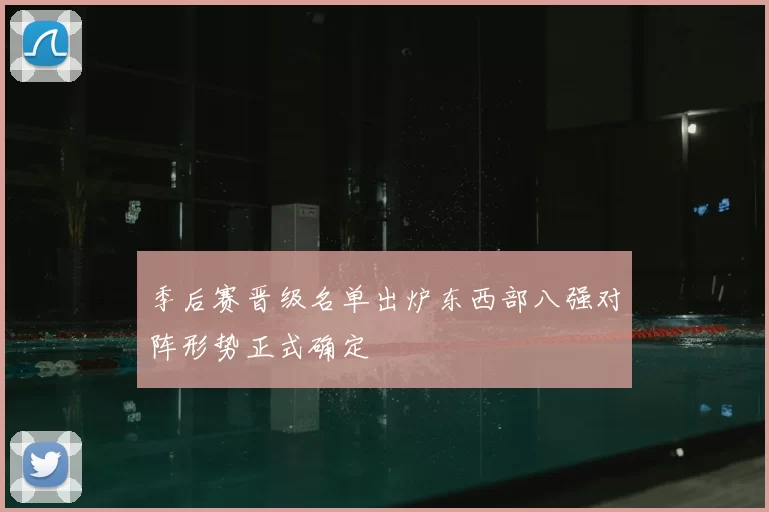 季后赛晋级名单出炉东西部八强对阵形势正式确定