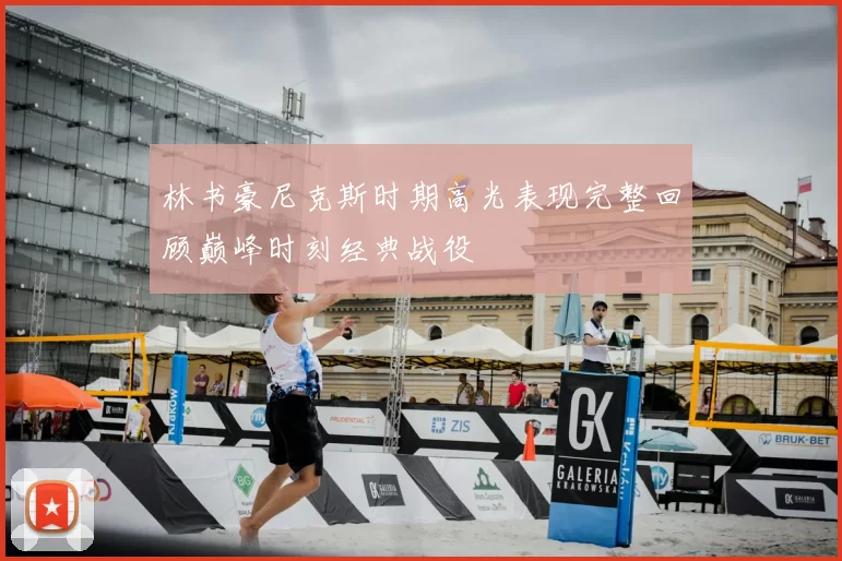 林书豪尼克斯时期高光表现完整回顾巅峰时刻经典战役