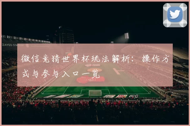 微信竞猜世界杯玩法解析:操作方式与参与入口一览
