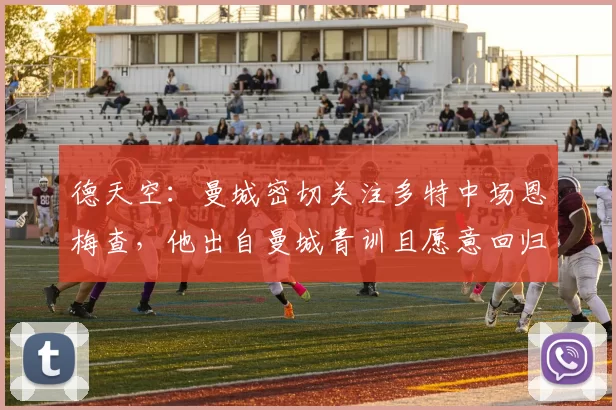 德天空:曼城密切关注多特中场恩梅查,他出自曼城青训且愿意回归