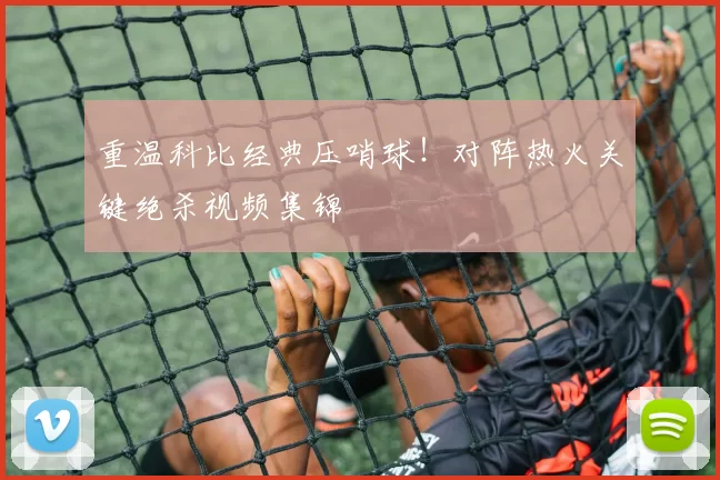 重温科比经典压哨球!对阵热火关键绝杀视频集锦