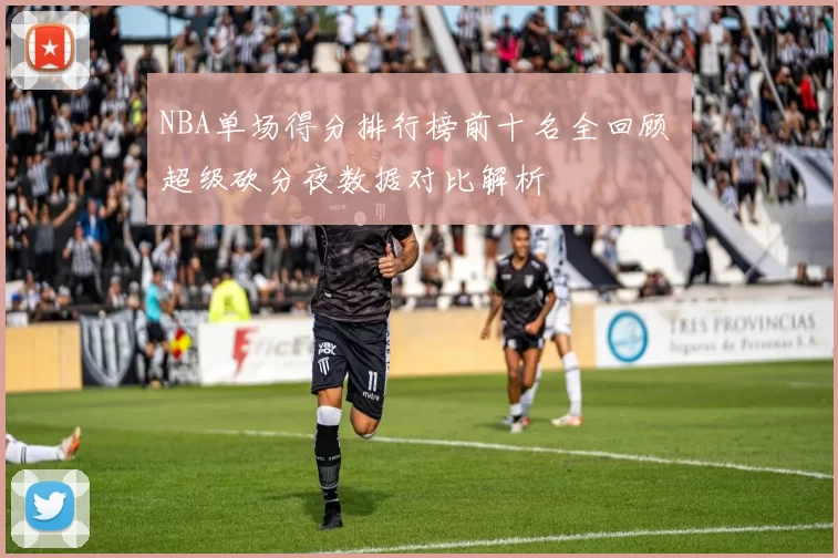 NBA单场得分排行榜前十名全回顾 超级砍分夜数据对比解析