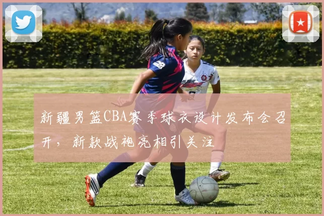 新疆男篮CBA赛季球衣设计发布会召开，新款战袍亮相引关注