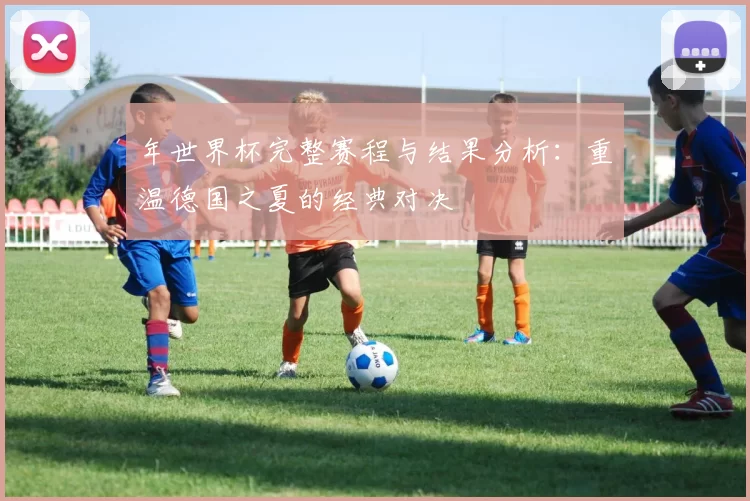 年世界杯完整赛程与结果分析：重温德国之夏的经典对决