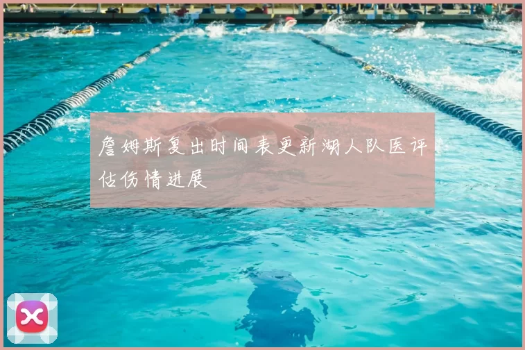 詹姆斯复出时间表更新湖人队医评估伤情进展