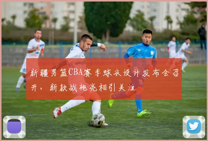 新疆男篮CBA赛季球衣设计发布会召开，新款战袍亮相引关注
