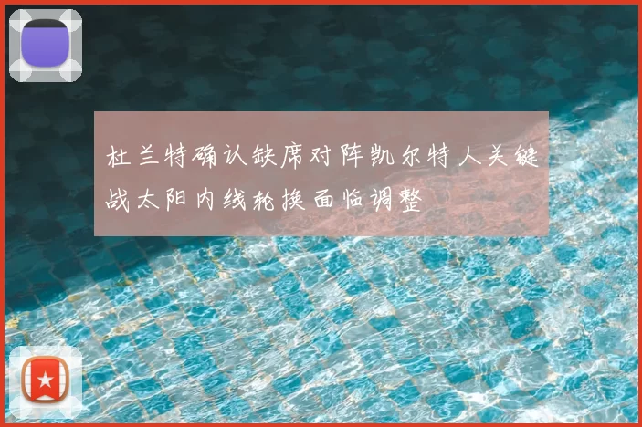 杜兰特确认缺席对阵凯尔特人关键战太阳内线轮换面临调整