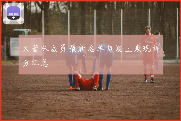 火箭队成员最新名单与场上表现评分汇总