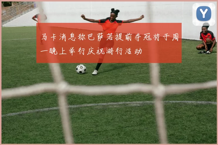 马卡消息称巴萨若提前夺冠将于周一晚上举行庆祝游行活动