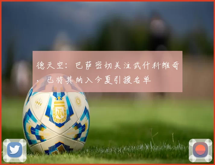 德天空:巴萨密切关注武什科维奇,已将其纳入今夏引援名单