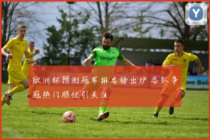 欧洲杯预测冠军排名榜出炉 各队争冠热门顺位引关注