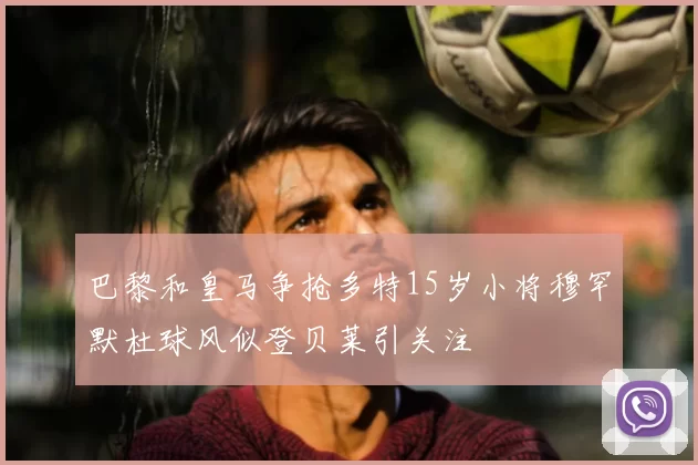 巴黎和皇马争抢多特15岁小将穆罕默杜球风似登贝莱引关注