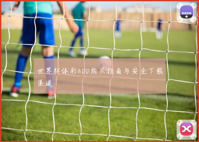 世界杯体彩app购买指南与安全下载渠道