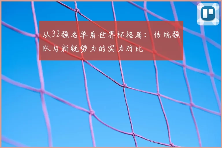 从32强名单看世界杯格局:传统强队与新锐势力的实力对比