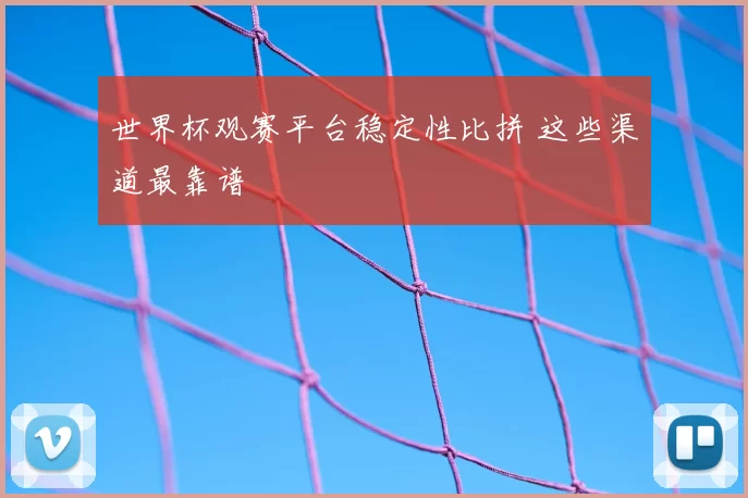 世界杯观赛平台稳定性比拼 这些渠道最靠谱
