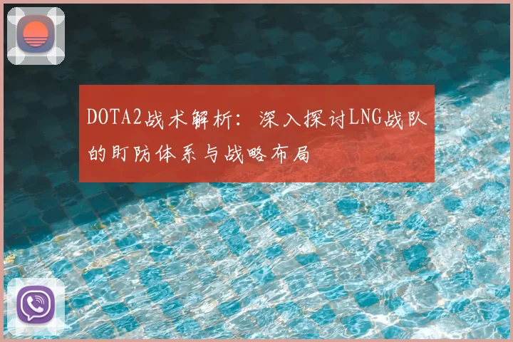 DOTA2战术解析:深入探讨LNG战队的盯防体系与战略布局