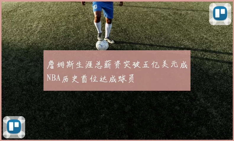 詹姆斯生涯总薪资突破五亿美元成NBA历史首位达成球员