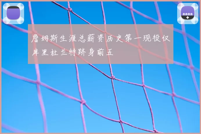 詹姆斯生涯总薪资历史第一现役仅库里杜兰特跻身前五