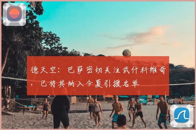 德天空：巴萨密切关注武什科维奇，已将其纳入今夏引援名单