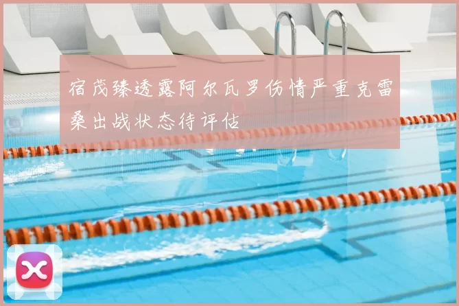 宿茂臻透露阿尔瓦罗伤情严重克雷桑出战状态待评估