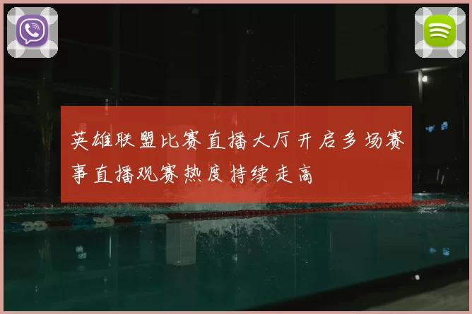 英雄联盟比赛直播大厅开启多场赛事直播观赛热度持续走高