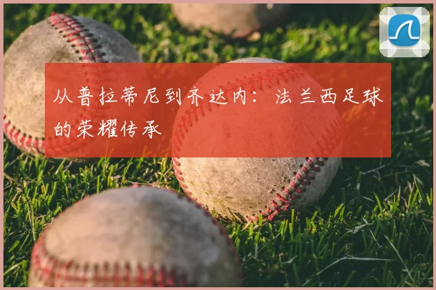 从普拉蒂尼到齐达内：法兰西足球的荣耀传承