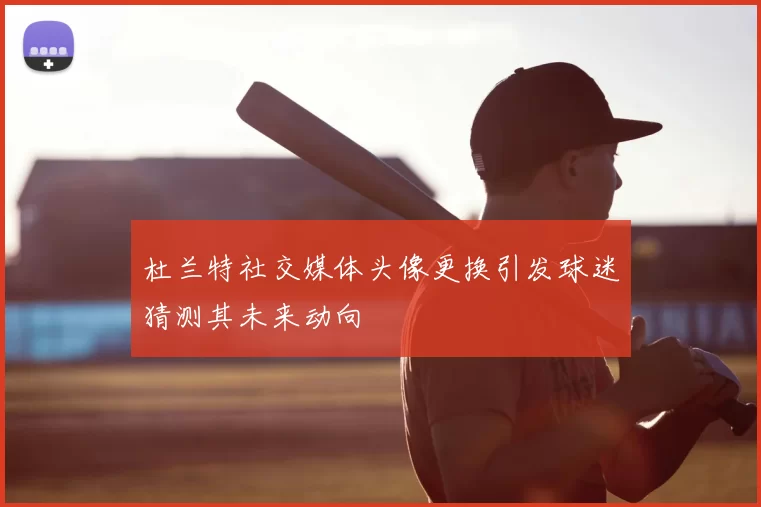 杜兰特社交媒体头像更换引发球迷猜测其未来动向