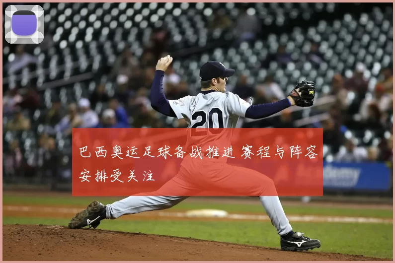 巴西奥运足球备战推进 赛程与阵容安排受关注
