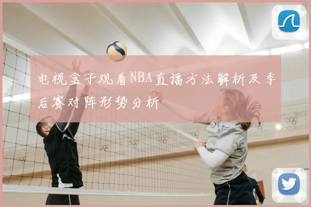 电视盒子观看NBA直播方法解析及季后赛对阵形势分析