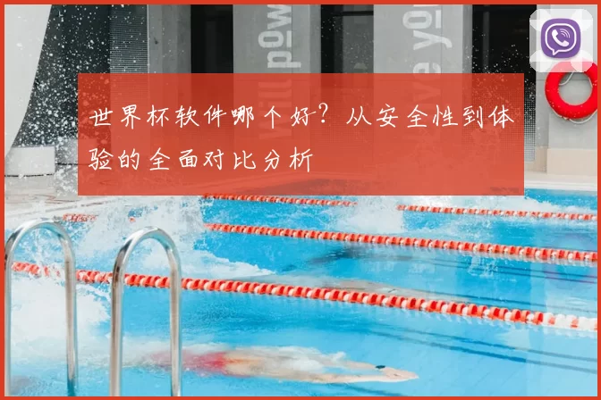 世界杯软件哪个好?从安全性到体验的全面对比分析