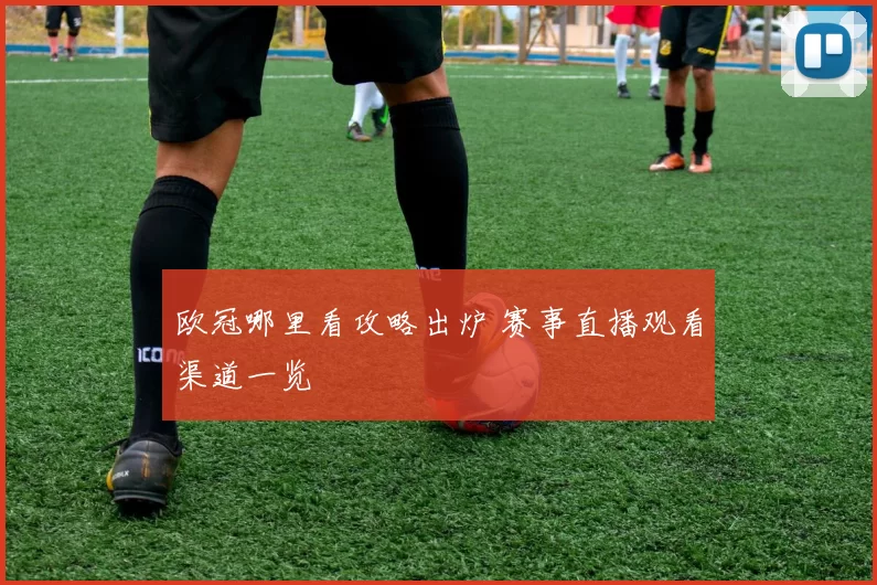 欧冠哪里看攻略出炉 赛事直播观看渠道一览