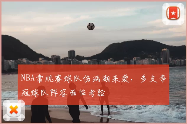 NBA常规赛球队伤病潮来袭,多支争冠球队阵容面临考验