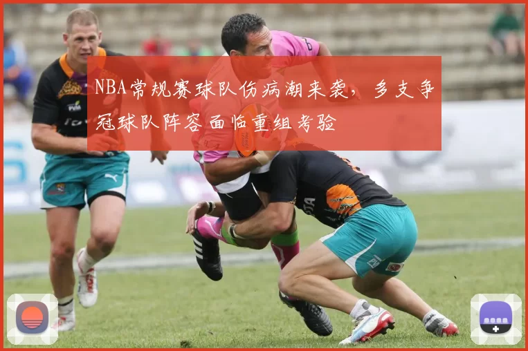 NBA常规赛球队伤病潮来袭,多支争冠球队阵容面临重组考验